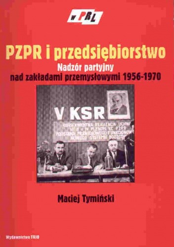 PZPR i przedsiębiorstwo. Nadzór partyjny nad zakładami przem - Maciej Tymiński