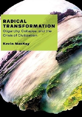 Radical Transformation. Oligarchy, Collapse, and the Crisis of Civilization - Kevin MacKay