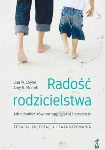 Radość rodzicielstwa. Jak odnaleźć równowagę, spokój i szczęście, stosując techniki terapii akceptacji i zaangażowania - Lisa W. Coyne