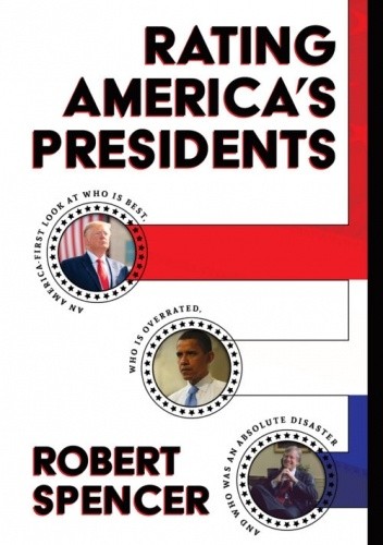 RATING AMERICA’S PRESIDENTS: AN AMERICA-FIRST LOOK AT WHO IS BEST, WHO IS OVERRATED, AND WHO WAS AN ABSOLUTE DISASTER - Robert Spencer