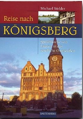 Reise nach Königsberg: Spurensuche von Litauen in das nördliche Ostpreußen - Michael Welder