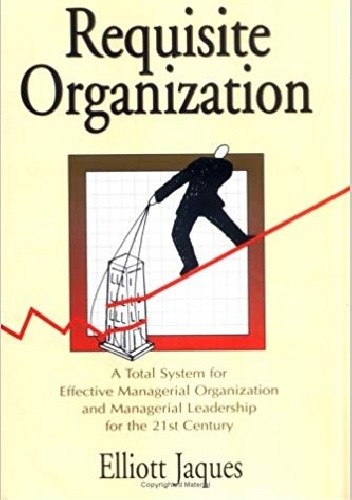 Requisite Organization: A Total System for Effective Managerial Organization and Managerial Leadership for the 21st Century : Amended - Elliott Jaques