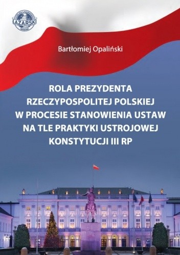 Rola Prezydenta Rzeczypospolitej Polskiej w procesie stanowienia ustaw na tle praktyki ustrojowej Konstytucji III RP - Opaliński Bartłomiej