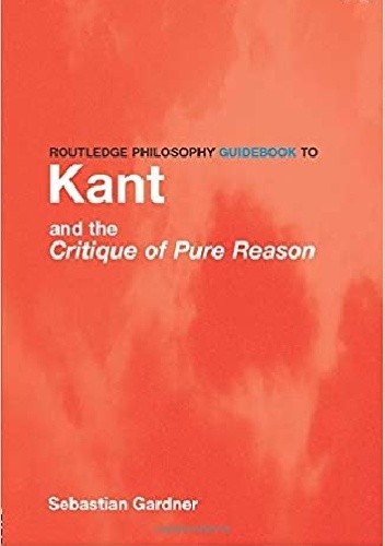 Routledge Philosophy GuideBook to Kant and the Critique of Pure Reason - Sebastian Gardner
