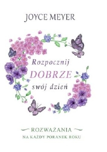 Rozpocznij dobrze swój dzień .Rozważania na każdy poranek roku - Joyce Meyer