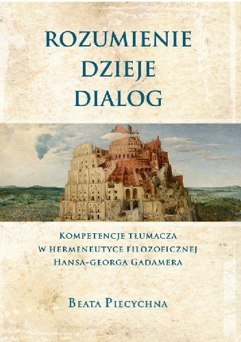Rozumienie, dzieje, dialog. Kompetencje tłumacza w hermeneutyce filozoficznej Hansa-Georga Gadamera - Beata Piecychna