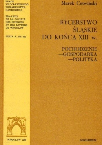 Rycerstwo śląskie do końca XIII w. Pochodzenie - gospodarka - polityka - Marek Cetwiński