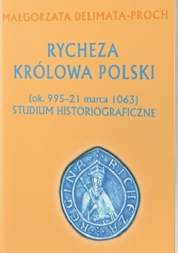Rycheza Królowa Polski (ok. 995 – 21 marca 1063) Studium historiograficzne - Małgorzata Delimata-Proch