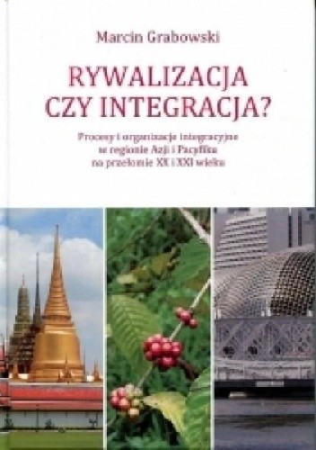 Rywalizacja czy integracja? Procesy i organizacje integracyjne w regionie Azji i Pacyfiku na przełomie XX i XXI wieku - Marcin Grabowski