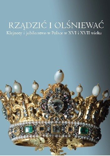 Rządzić i olśniewać. Klejnoty i jubilerstwo w Polsce w XVI i XVII wieku. - Magdalena Piwocka