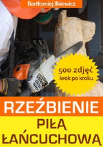 Rzeźbienie piłą łańcuchową. Krok po kroku - Bartłomiej Ilkiewicz