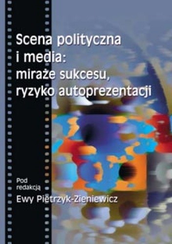 Scena polityczna i media: miraże sukcesu, ryzyko autoprezentacji - Ewa Pietrzyk-Zieniewicz