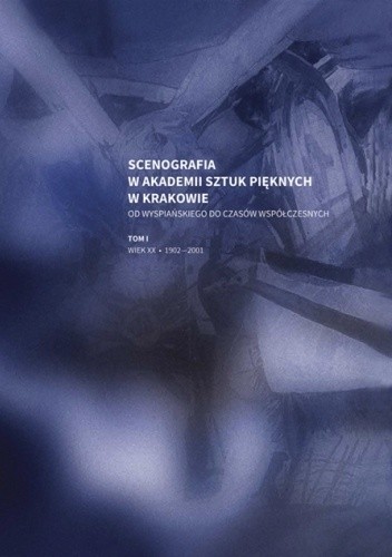 Scenografia w Akademii Sztuk Pięknych w Krakowie. Od Wyspiańskiego do czasów współczesnych, t. I: wiek XX, 1902-2001 - praca zbiorowa