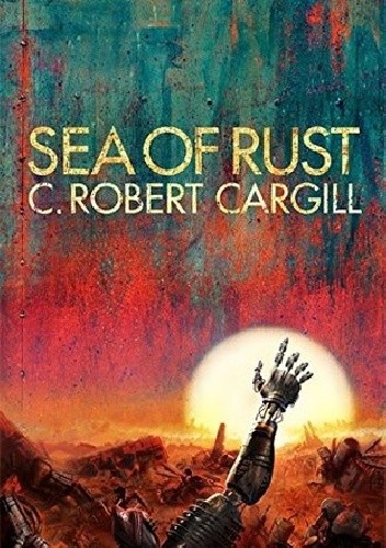 Sea of Rust - C. Robert Cargill