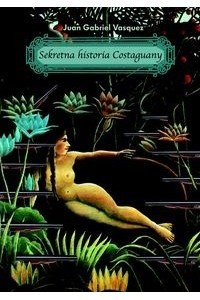 Sekretna Historia Costaguany - Juan Gabriel Vásquez