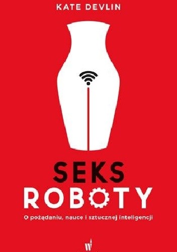Seksroboty. O pożądaniu, nauce i sztucznej inteligencji - Kate Devlin
