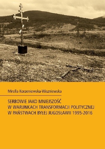 Serbowie jako mniejszość w warunkach transformacji politycznej w państwach byłej Jugosławii 1995-2016 - Mirella Korzeniewska-Wiszniewska