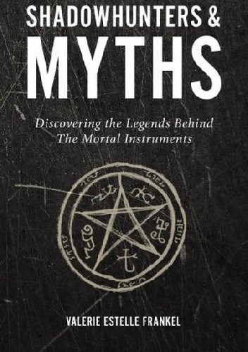 Shadowhunters & Myths: Discovering the Legends Behind The Mortal Instruments - Valerie Estelle Frankel