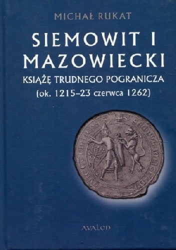 Siemowit I Mazowiecki. Książę trudnego pogranicza (ok. 1215-23 czerwca 1262) - Michał Rukat
