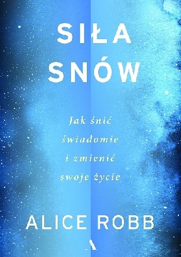 Siła snów. Jak śnić świadomie i zmienić swoje życie - Alice Robb