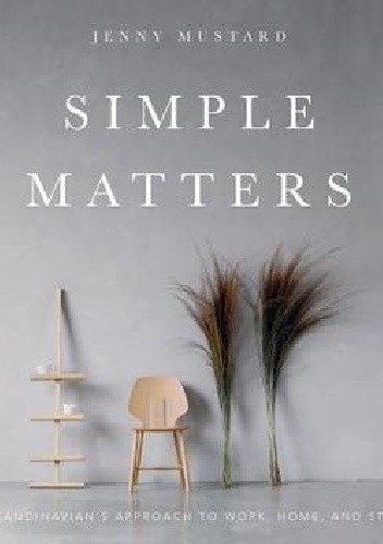 Simple Matters. A Scandinavian's Approach to Work, Home, and Style - Jenny Mustard
