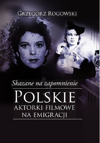 Skazane na zapomnienie. Polskie aktorki filmowe na emigracji - Grzegorz Rogowski