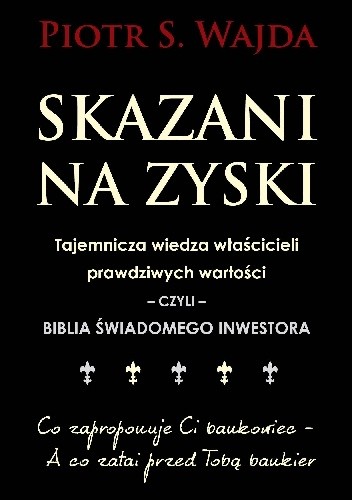 Skazani na zyski. Tajemnicza wiedza właścicieli prawdziwych wartości - czyli - biblia świadomego inwestora - Piotr S. Wajda