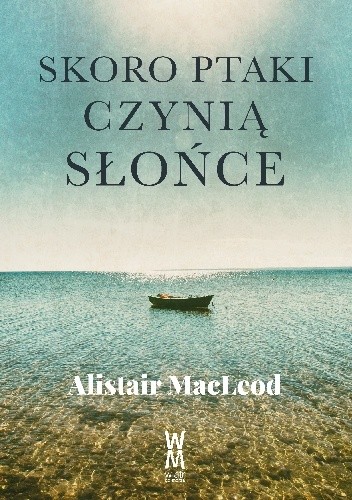 Skoro ptaki czynią słońce - Alistair MacLeod
