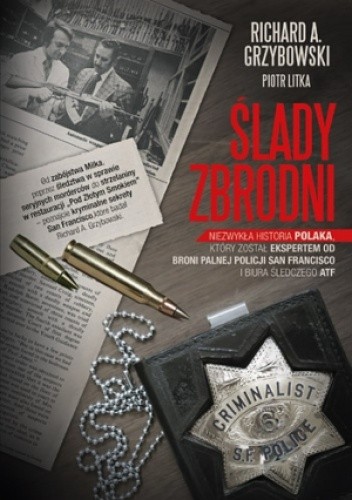 Ślady zbrodni. Niezwykła historia Polaka, który został ekspertem od broni palnej policji San Francisco i biura śledczego ATF - Richard Grzybowski