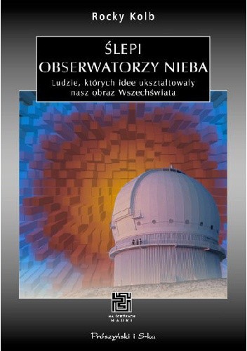 Ślepi obserwatorzy nieba. Ludzie, których idee ukształtowały nasz obraz Wszechświata - Rocky Kolb