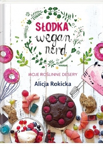 Słodka Wegan Nerd. Moje roślinne desery - Alicja Rokicka