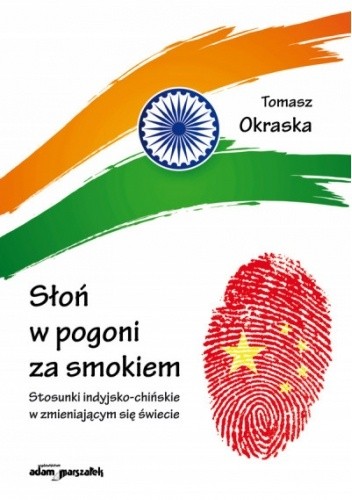 Słoń w pogoni za smokiem. Stosunki indyjsko-chińskie w zmieniającym się świecie - Tomasz Okraska