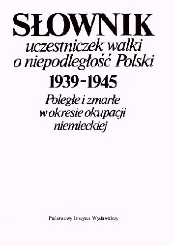 SŁOWNIK UCZESTNICZEK WALKI O NIEPODLEGŁOŚĆ POLSKI 1939-1945 Poległe i zmarłe w okresie okupacji niemieckiej. - Hanna Michalska