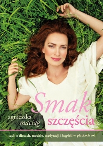 Smak szczęścia, czyli o dietach, modzie, medytacji i kąpieli w płatkach róż - Agnieszka Maciąg