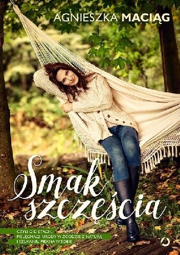 Smak szczęścia, czyli o dietach, pielęgnacji urody w zgodzie z naturą i szukaniu piękna w sobie - Agnieszka Maciąg