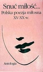 Snuć miłość. Polska poezja miłosna XV-XX w. Antologia - Włodzimierz Bolecki