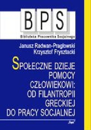 Społeczne dzieje pomocy człowiekowi: Od filantropii greckiej do pracy socjalnej - Janusz Radwan- Pragłowski