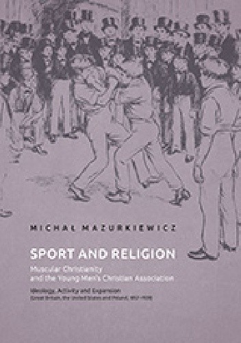 Sport and Religion: Muscular Christianity and the Young Men's Christian Association. Ideology, Activity and Expansion (Great Britain, the United States and Poland, 1857-1939) - Michał Mazurkiewicz