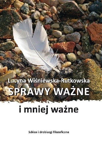 Sprawy ważne i mniej ważne. Szkice i drobiazgi filozoficzne - Lucyna Wiśniewska-Rutkowska