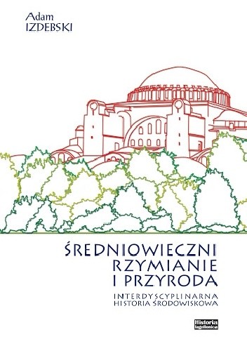 Średniowieczni rzymianie i przyroda. Interdyscyplinarna historia środowiskowa - Adam Izdebski