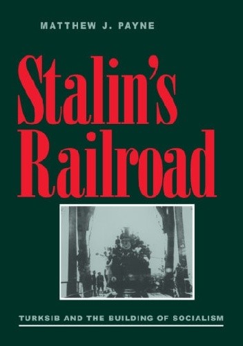 Stalin's Railroad: Turksib and the Building of Socialism - Matthew J. Payne