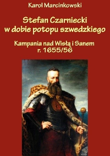 Stefan Czarniecki w dobie potopu szwedzkiego (kampania nad Wisłą i Sanem r. 1655/56) - Karol Marcinkowski