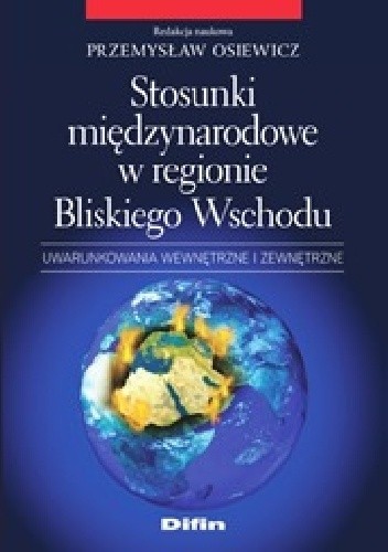 Stosunki międzynarodowe w regionie Bliskiego Wschodu. Uwarunkowania wewnętrzne i zewnętrzne - Przemysław Osiewicz