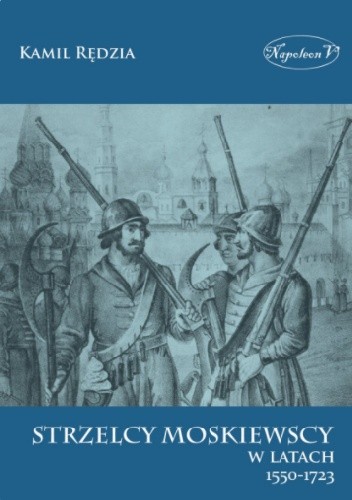Strzelcy moskiewscy w latach 1550-1723 - Kamil Rędzia