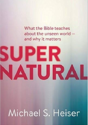 Supernatural: What the Bible Teaches About the Unseen World - and Why It Matters - Michael Heiser