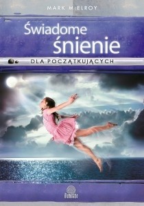 Świadome śnienie dla początkujących. Proste techniki tworzenia interaktywnych snów - Mark McElroy