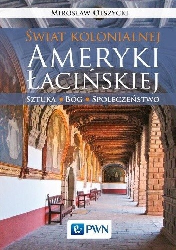 Świat kolonialnej Ameryki Łacińskiej. Sztuka, Bóg, społeczeństwo - Mirosław Olszycki