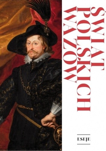 Świat polskich Wazów. Eseje - Jacek Żukowski