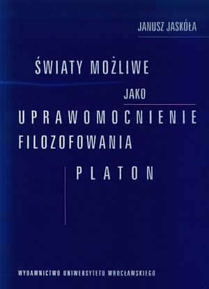 Światy możliwe jako uprawomocnienie filozofowania : Platon - Janusz Jaskóła