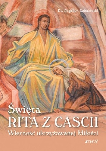Święta Rita z Cascii. Wierność ukrzyżowanej Miłości - Zbigniew Sobolewski